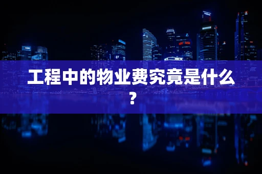 工程中的物业费究竟是什么？