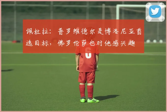佩杜拉：普罗维德尔是博洛尼亚首选目标，佛罗伦萨也对他感兴趣
