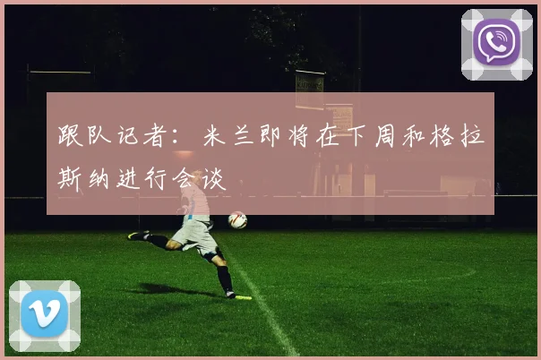 跟队记者：米兰即将在下周和格拉斯纳进行会谈