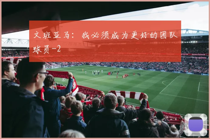 文班亚马:我必须成为更好的团队球员