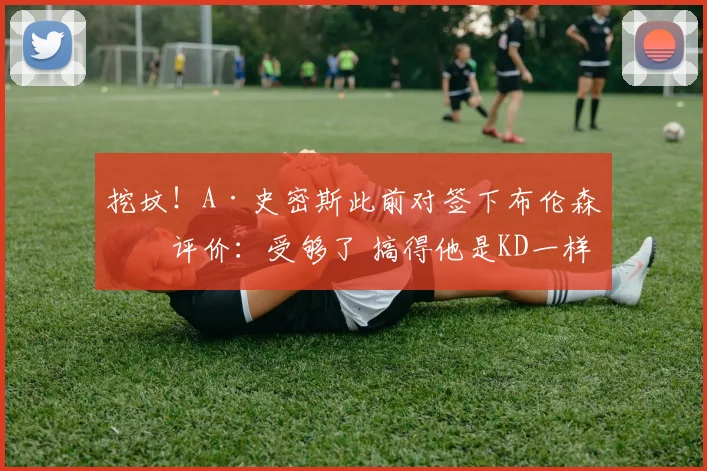 挖坟！A·史密斯此前对签下布伦森的评价：受够了 搞得他是KD一样