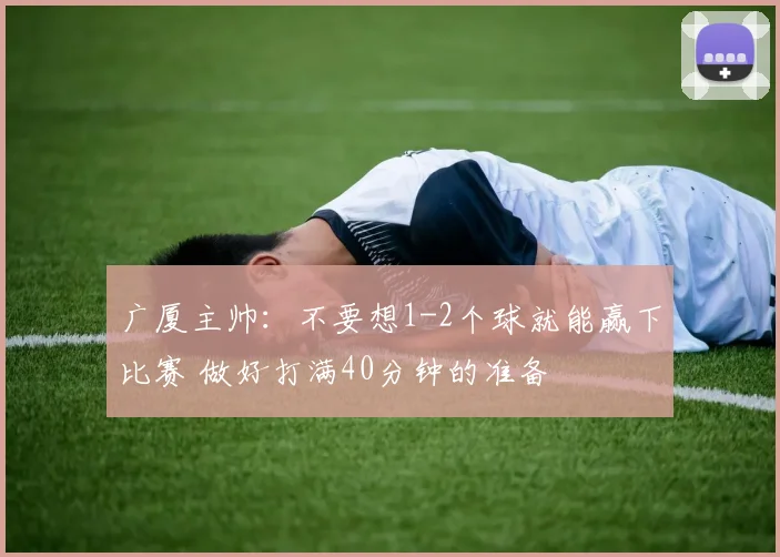 广厦主帅:不要想1-2个球就能赢下比赛 做好打满40分钟的准备
