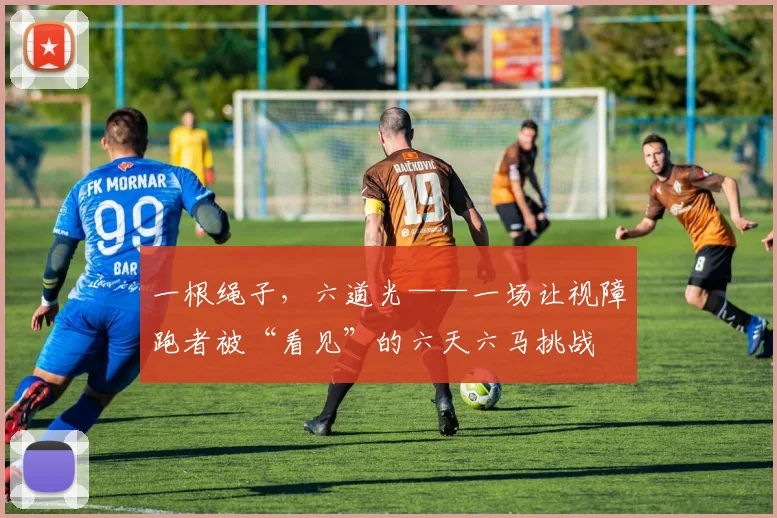 一根绳子,六道光——一场让视障跑者被“看见”的六天六马挑战