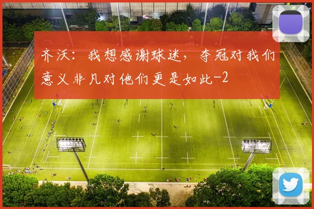 齐沃：我想感谢球迷，夺冠对我们意义非凡对他们更是如此