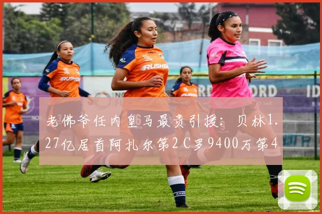 老佛爷任内皇马最贵引援：贝林1.27亿居首阿扎尔第2 C罗9400万第4