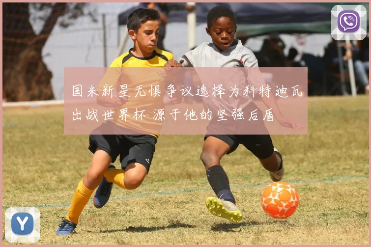 国米新星无惧争议选择为科特迪瓦出战世界杯 源于他的坚强后盾