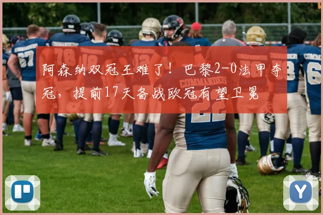 阿森纳双冠王难了！巴黎2-0法甲夺冠，提前17天备战欧冠有望卫冕