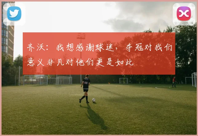 齐沃：我想感谢球迷，夺冠对我们意义非凡对他们更是如此
