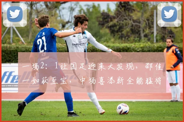 一场2：1让国足迎来大发现，邵佳一如获至宝，中场喜添新全能猛将