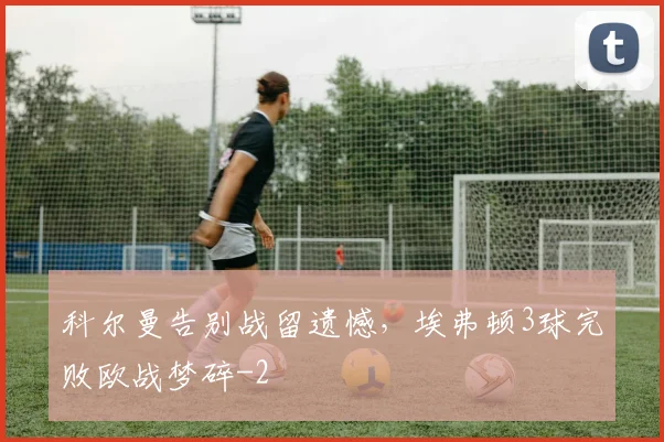 科尔曼告别战留遗憾，埃弗顿3球完败欧战梦碎
