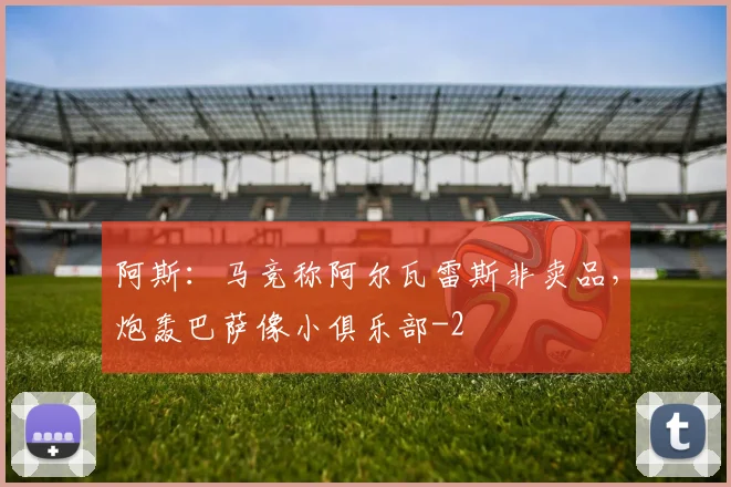 阿斯：马竞称阿尔瓦雷斯非卖品，炮轰巴萨像小俱乐部