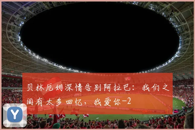 贝林厄姆深情告别阿拉巴：我们之间有太多回忆，我爱你