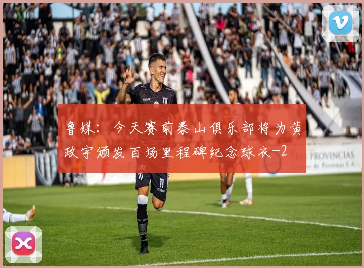 鲁媒:今天赛前泰山俱乐部将为黄政宇颁发百场里程碑纪念球衣