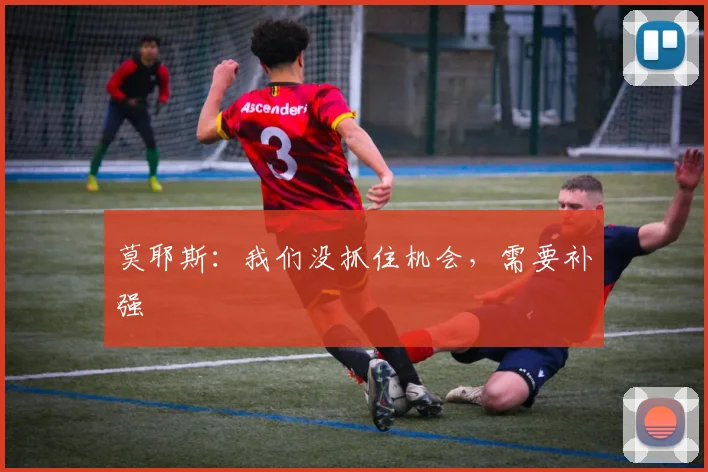 莫耶斯：我们没抓住机会，需要补强