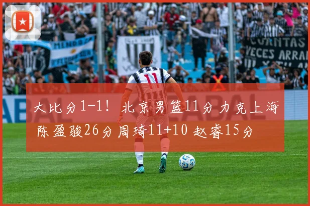 大比分1-1！北京男篮11分力克上海 陈盈骏26分周琦11+10 赵睿15分