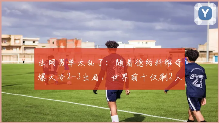 法网男单太乱了：随着德约科维奇爆大冷2-3出局，世界前十仅剩2人