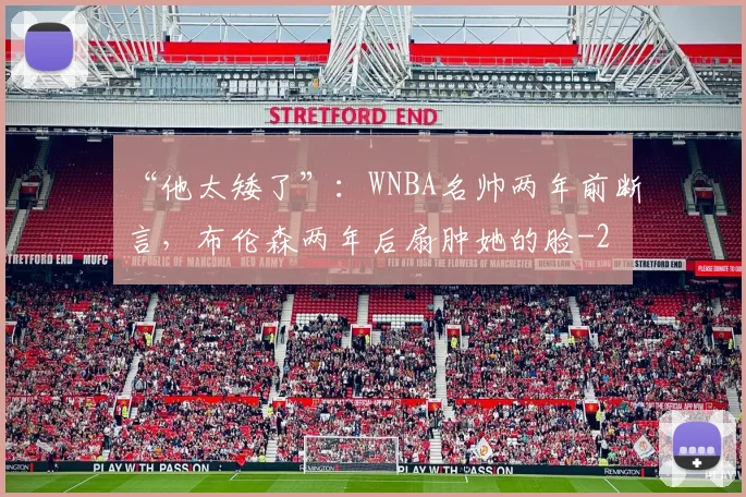 “他太矮了”:WNBA名帅两年前断言,布伦森两年后扇肿她的脸