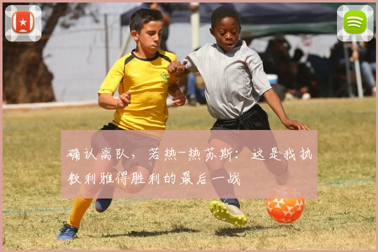 确认离队，若热-热苏斯：这是我执教利雅得胜利的最后一战