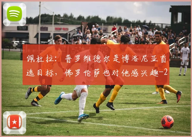 佩杜拉：普罗维德尔是博洛尼亚首选目标，佛罗伦萨也对他感兴趣
