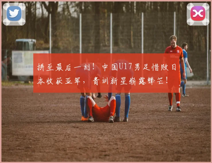 拼至最后一刻！中国U17男足惜败日本收获亚军，青训新星崭露锋芒！