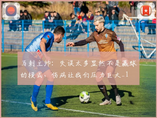 马刺主帅：失误太多显然不是赢球的模式，伤病让我们压力巨大_1