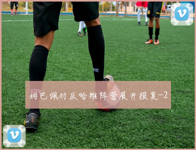 姆巴佩对反哈维阵营展开报复