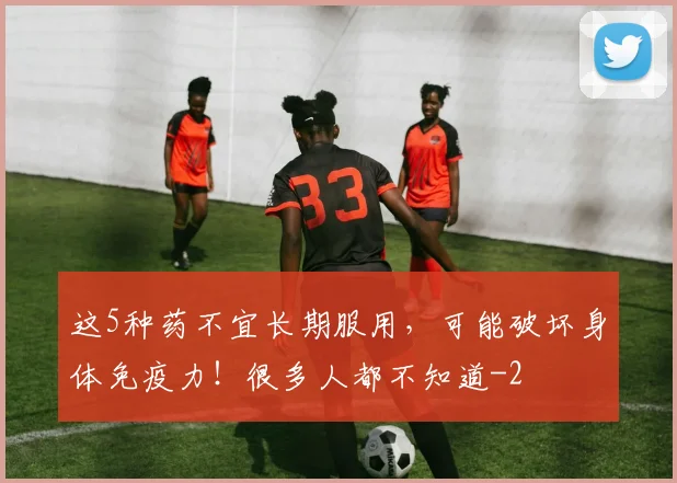 这5种药不宜长期服用，可能破坏身体免疫力！很多人都不知道