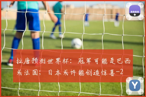 拉唐预测世界杯:冠军可能是巴西或法国;日本或许能创造惊喜