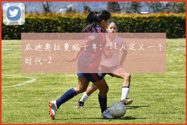 瓜迪奥拉曼城十年：11人定义一个时代