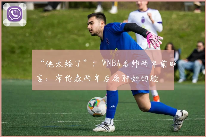 “他太矮了”：WNBA名帅两年前断言，布伦森两年后扇肿她的脸