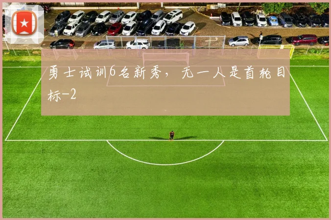 勇士试训6名新秀，无一人是首轮目标