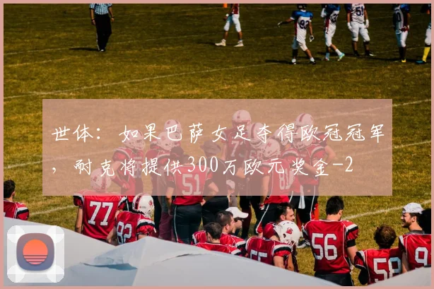 世体：如果巴萨女足夺得欧冠冠军，耐克将提供300万欧元奖金