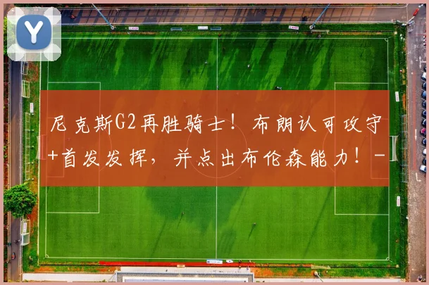 尼克斯G2再胜骑士！布朗认可攻守+首发发挥，并点出布伦森能力！