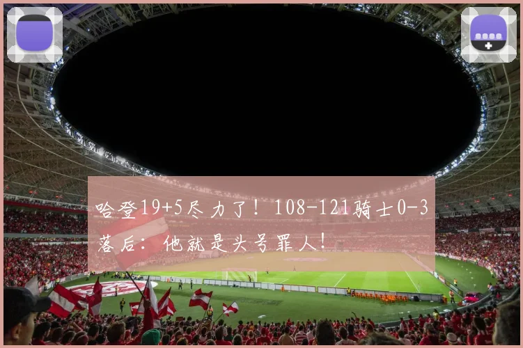 哈登19+5尽力了！108-121骑士0-3落后：他就是头号罪人！