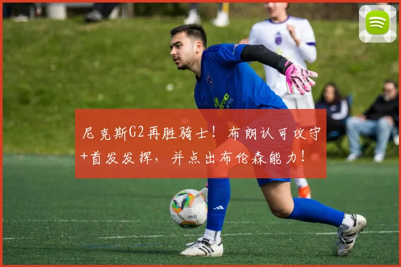 尼克斯G2再胜骑士！布朗认可攻守+首发发挥，并点出布伦森能力！
