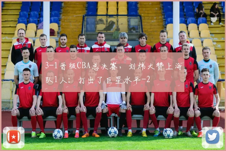 3-1晋级CBA总决赛，刘炜大赞上海队1人：打出了巨星水平
