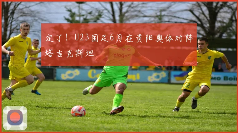 定了！U23国足6月在贵阳奥体对阵塔吉克斯坦