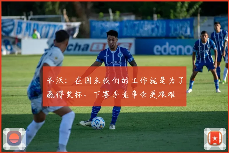 齐沃：在国米我们的工作就是为了赢得奖杯，下赛季竞争会更艰难