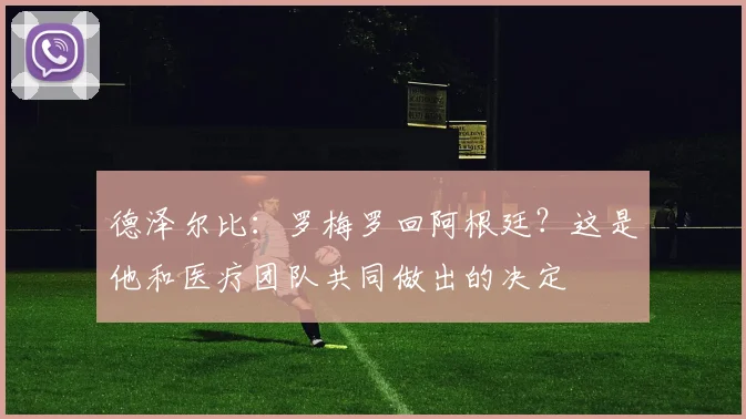 德泽尔比：罗梅罗回阿根廷？这是他和医疗团队共同做出的决定