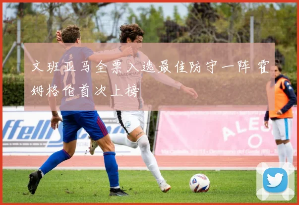 文班亚马全票入选最佳防守一阵 霍姆格伦首次上榜