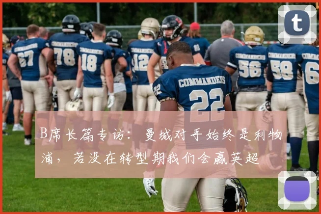 B席长篇专访：曼城对手始终是利物浦，若没在转型期我们会赢英超