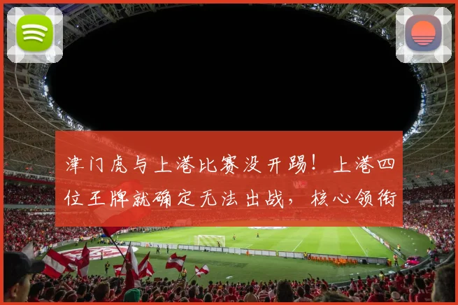 津门虎与上港比赛没开踢！上港四位王牌就确定无法出战，核心领衔