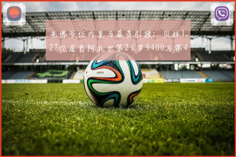 老佛爷任内皇马最贵引援：贝林1.27亿居首阿扎尔第2 C罗9400万第4