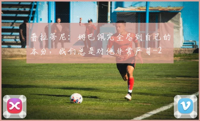 普拉蒂尼：姆巴佩完全尽到自己的本分，我们总是对他非常严苛