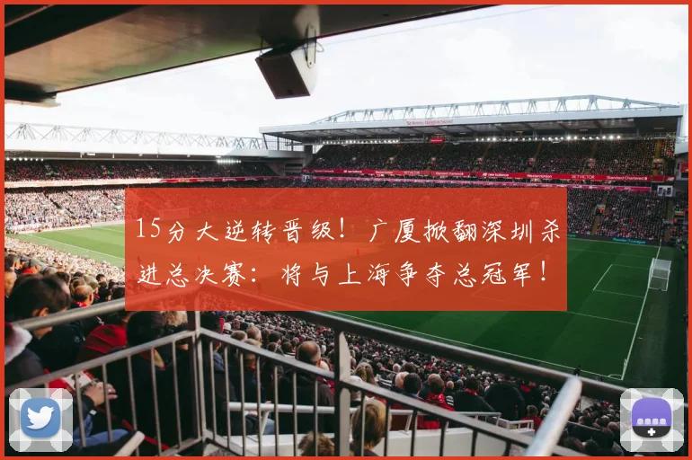 15分大逆转晋级！广厦掀翻深圳杀进总决赛：将与上海争夺总冠军！