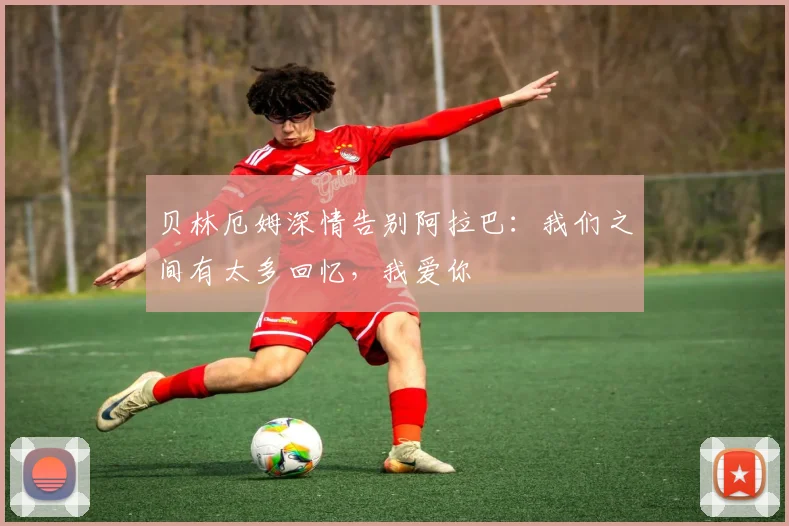 贝林厄姆深情告别阿拉巴：我们之间有太多回忆，我爱你