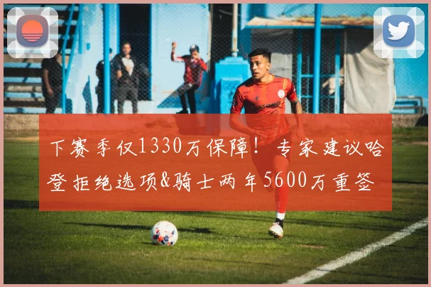 下赛季仅1330万保障！专家建议哈登拒绝选项&骑士两年5600万重签