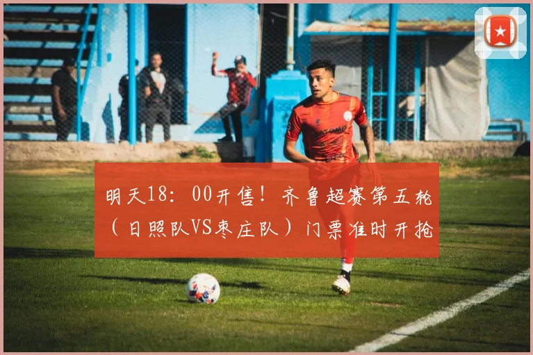 明天18：00开售！齐鲁超赛第五轮（日照队VS枣庄队）门票准时开抢