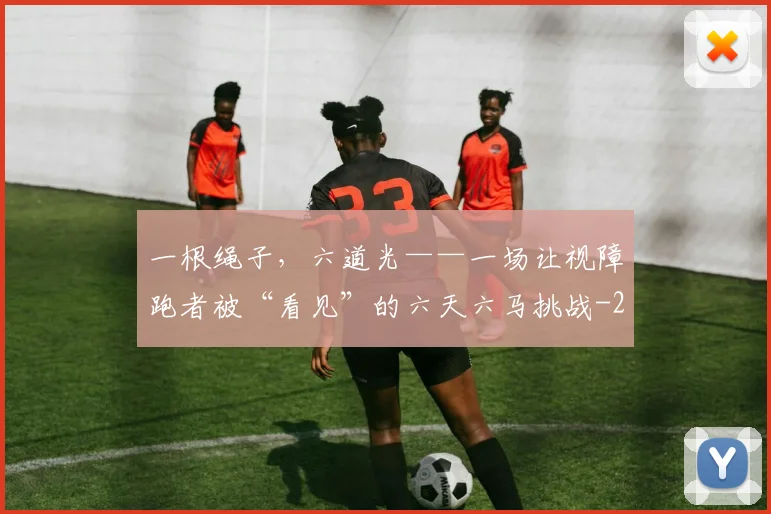 一根绳子,六道光——一场让视障跑者被“看见”的六天六马挑战