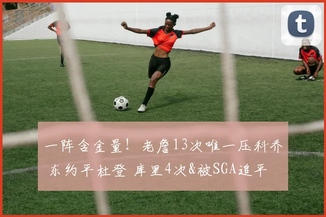 一阵含金量!老詹13次唯一压科乔 东约平杜登 库里4次&被SGA追平